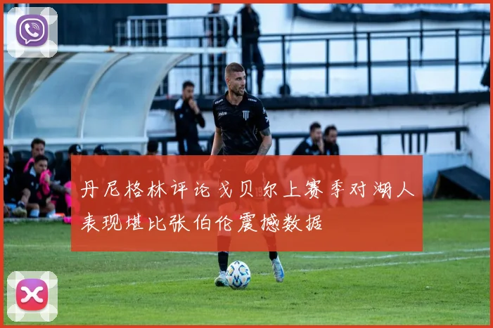 丹尼格林评论戈贝尔上赛季对湖人表现堪比张伯伦震撼数据