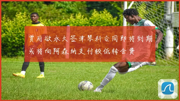 贾府欲永久签津琴科合同即将到期或将向阿森纳支付较低转会费