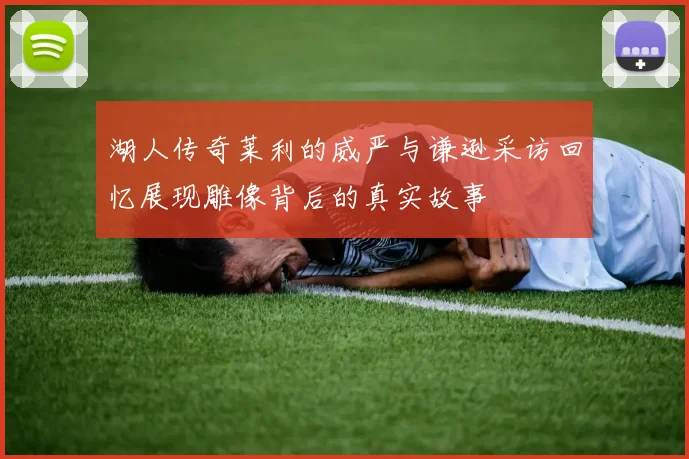 湖人传奇莱利的威严与谦逊采访回忆展现雕像背后的真实故事