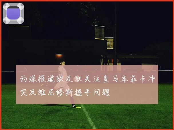 西媒报道欧足联关注皇马本菲卡冲突及维尼修斯握手问题