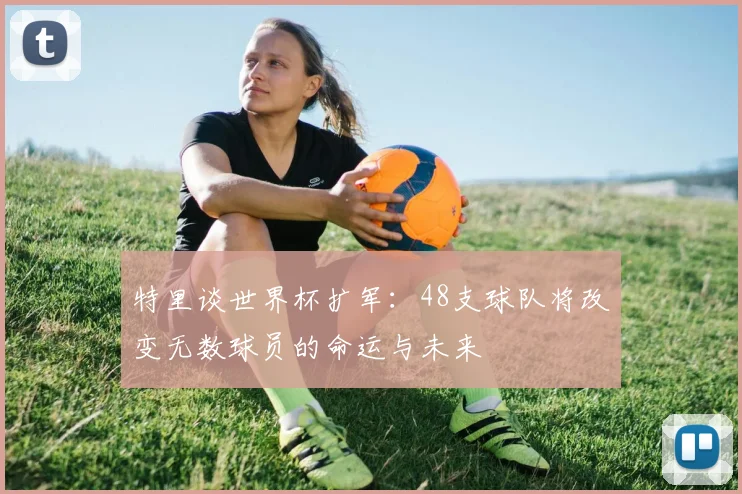 特里谈世界杯扩军：48支球队将改变无数球员的命运与未来