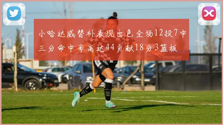 小哈达威替补表现出色全场12投7中三分命中率高达44贡献18分3篮板