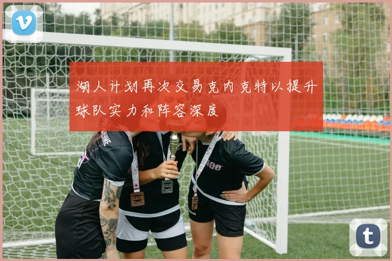 湖人计划再次交易克内克特以提升球队实力和阵容深度