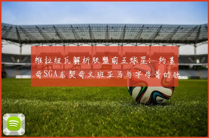 维拉纽瓦解析联盟前五球星：约基奇SGA东契奇文班亚马与字母哥的独特魅力