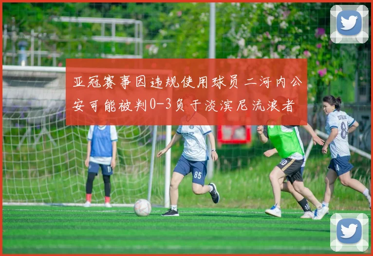 亚冠赛事因违规使用球员二河内公安可能被判0-3负于淡滨尼流浪者