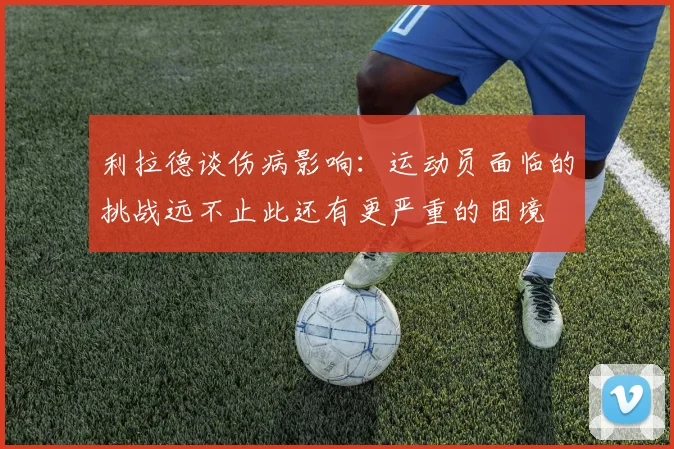 利拉德谈伤病影响：运动员面临的挑战远不止此还有更严重的困境