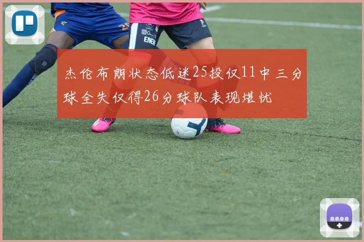杰伦布朗状态低迷25投仅11中三分球全失仅得26分球队表现堪忧