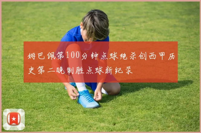 姆巴佩第100分钟点球绝杀创西甲历史第二晚制胜点球新纪录