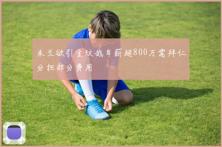米兰欲引金玟哉年薪超800万需拜仁分担部分费用