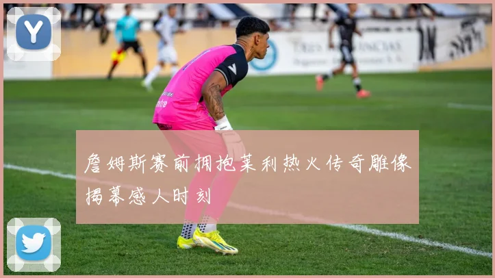 詹姆斯赛前拥抱莱利热火传奇雕像揭幕感人时刻