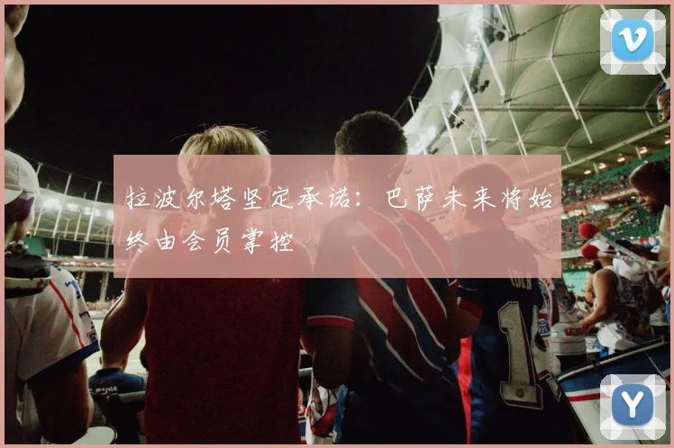 拉波尔塔坚定承诺：巴萨未来将始终由会员掌控