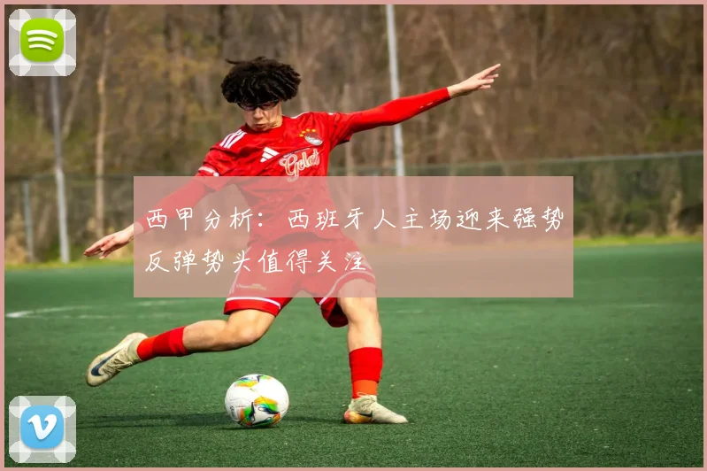 西甲分析：西班牙人主场迎来强势反弹势头值得关注