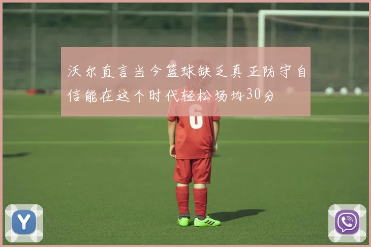 沃尔直言当今篮球缺乏真正防守自信能在这个时代轻松场均30分