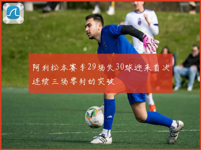 阿利松本赛季29场失30球迎来首次连续三场零封的突破