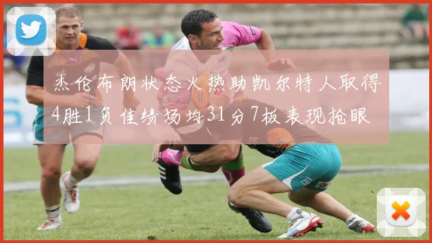 杰伦布朗状态火热助凯尔特人取得4胜1负佳绩场均31分7板表现抢眼