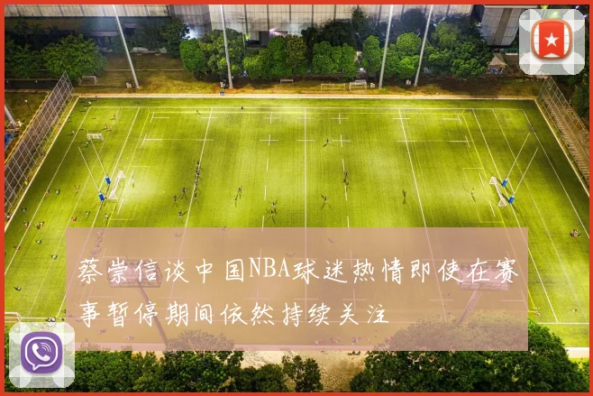 蔡崇信谈中国NBA球迷热情即使在赛事暂停期间依然持续关注