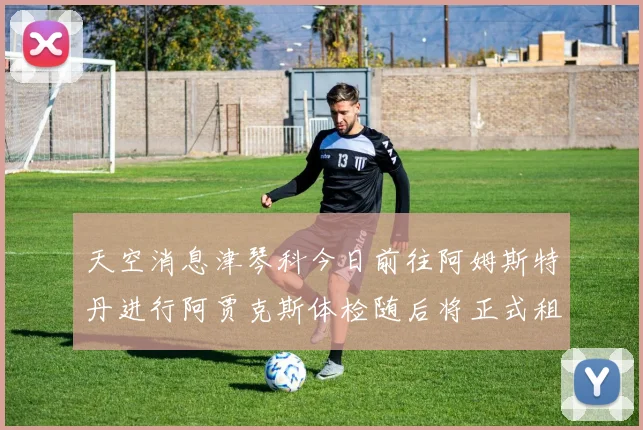 天空消息津琴科今日前往阿姆斯特丹进行阿贾克斯体检随后将正式租借加盟