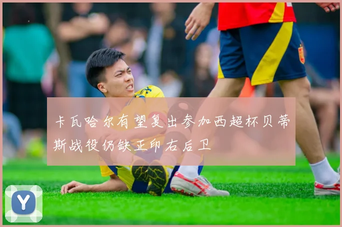 卡瓦哈尔有望复出参加西超杯贝蒂斯战役仍缺正印右后卫