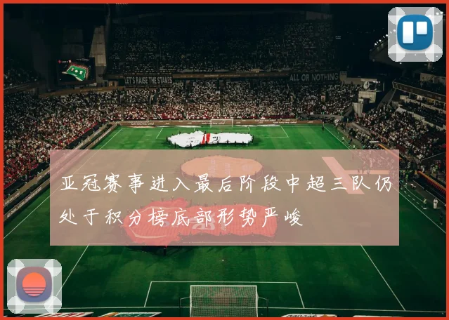 亚冠赛事进入最后阶段中超三队仍处于积分榜底部形势严峻