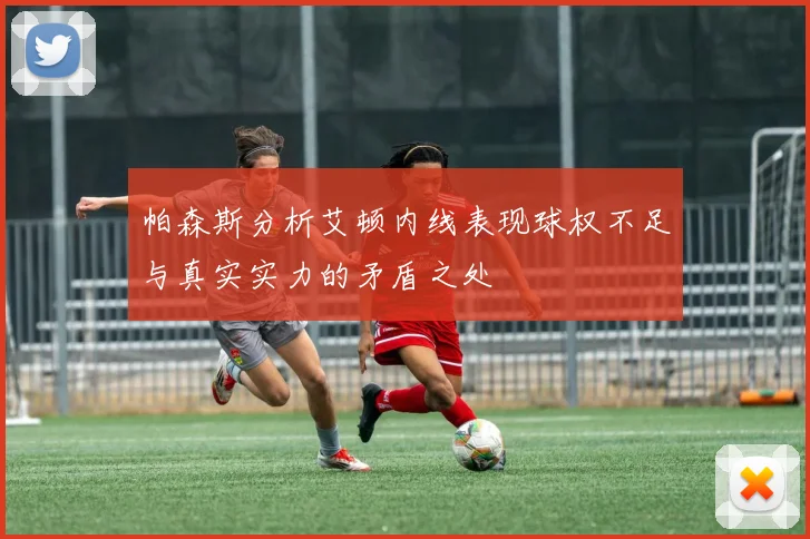 帕森斯分析艾顿内线表现球权不足与真实实力的矛盾之处