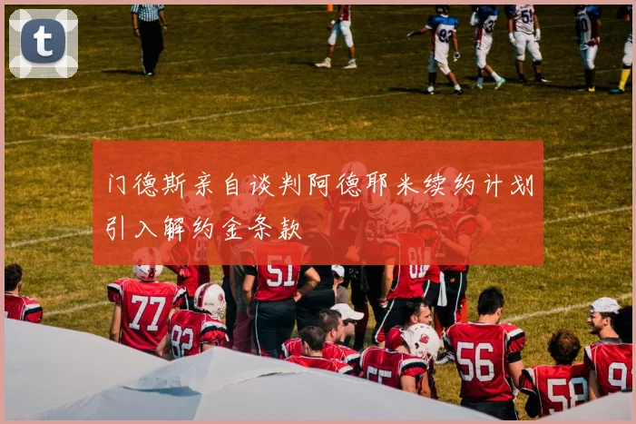 门德斯亲自谈判阿德耶米续约计划引入解约金条款