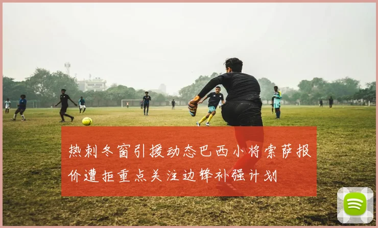 热刺冬窗引援动态巴西小将索萨报价遭拒重点关注边锋补强计划