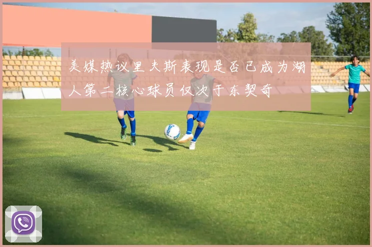 美媒热议里夫斯表现是否已成为湖人第二核心球员仅次于东契奇