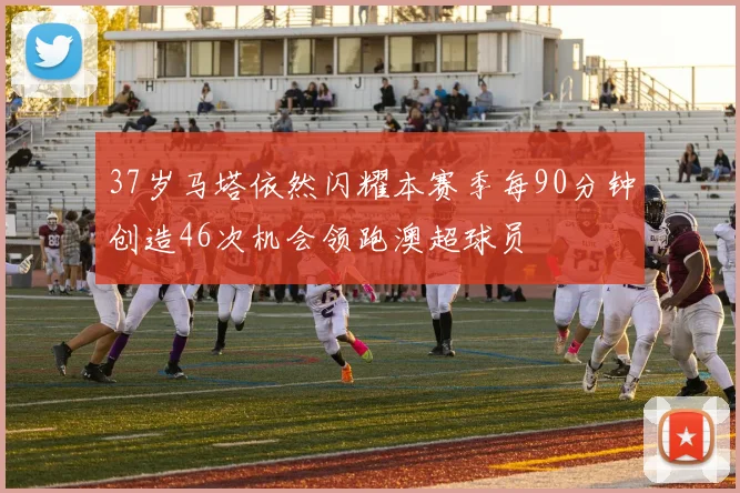37岁马塔依然闪耀本赛季每90分钟创造46次机会领跑澳超球员