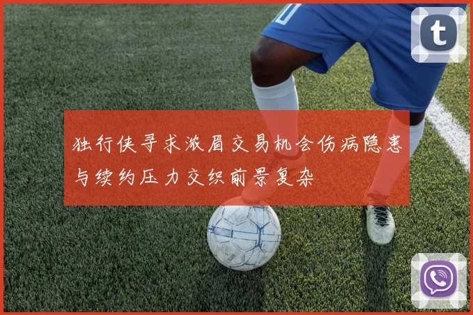 独行侠寻求浓眉交易机会伤病隐患与续约压力交织前景复杂