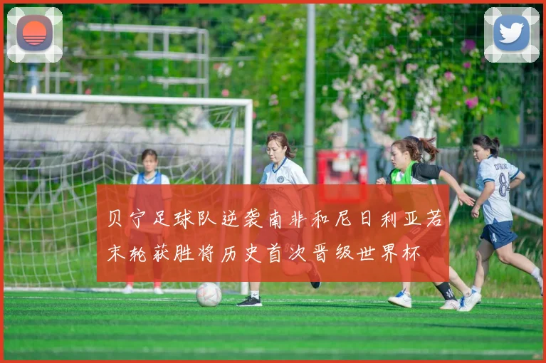 贝宁足球队逆袭南非和尼日利亚若末轮获胜将历史首次晋级世界杯