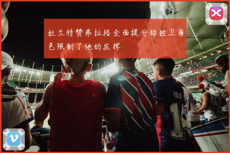 杜兰特赞弗拉格全面提升称控卫角色限制了他的发挥