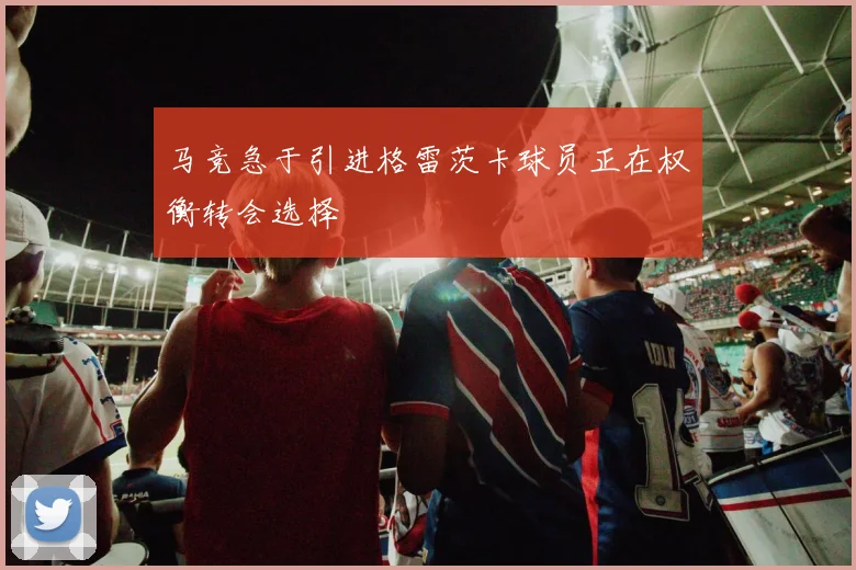 马竞急于引进格雷茨卡球员正在权衡转会选择