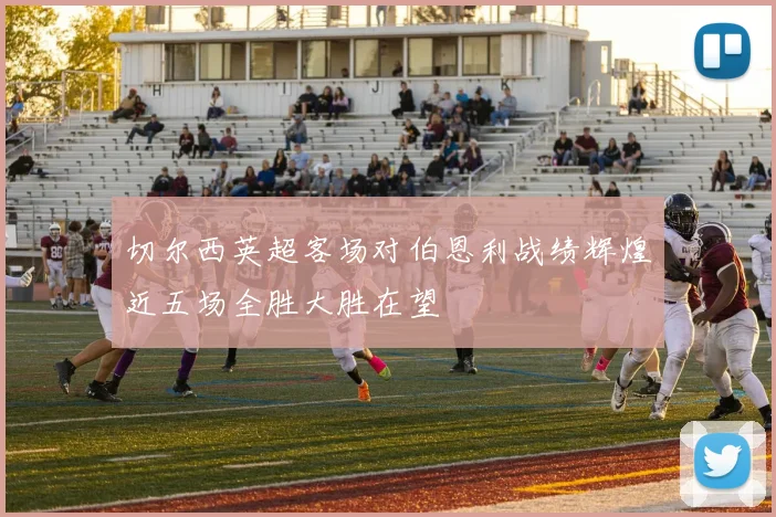 切尔西英超客场对伯恩利战绩辉煌近五场全胜大胜在望