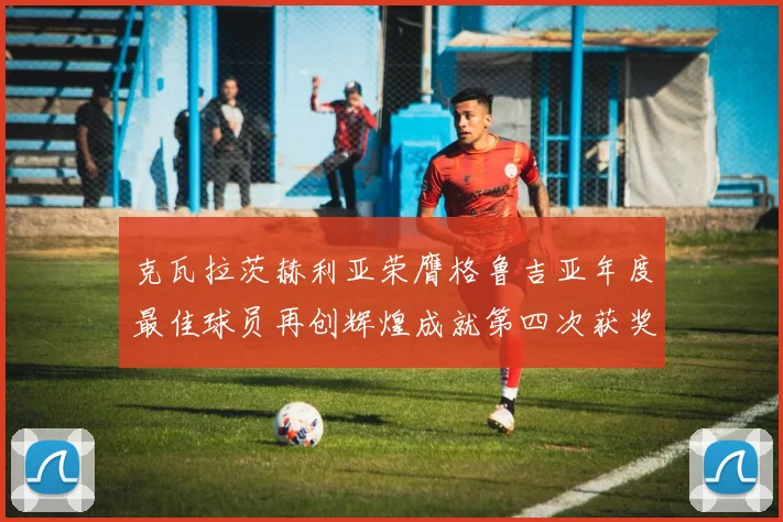 克瓦拉茨赫利亚荣膺格鲁吉亚年度最佳球员再创辉煌成就第四次获奖