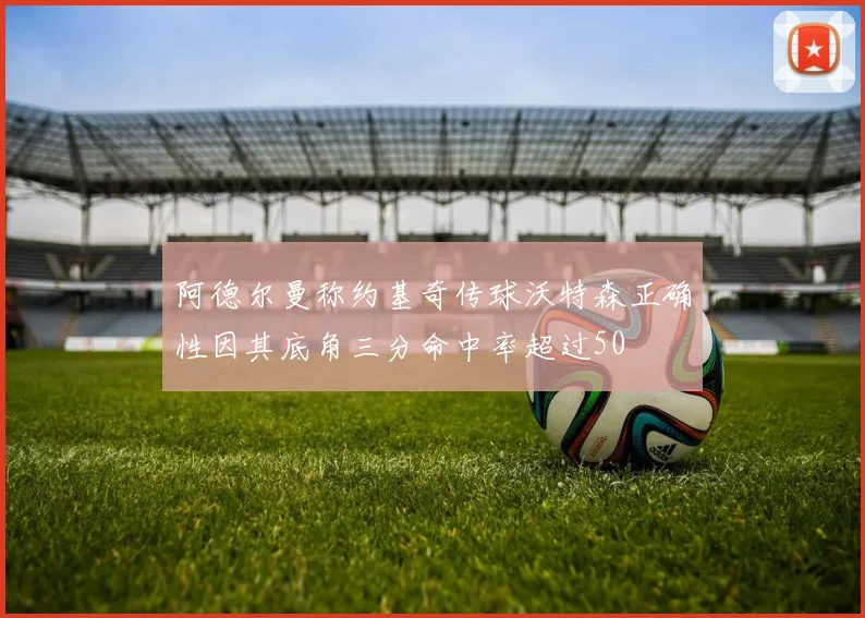 阿德尔曼称约基奇传球沃特森正确性因其底角三分命中率超过50