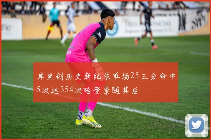 库里创历史新纪录单场25三分命中5次达354次哈登紧随其后