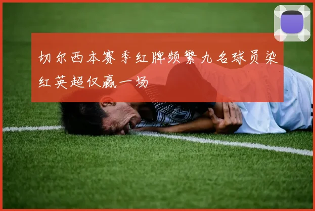 切尔西本赛季红牌频繁九名球员染红英超仅赢一场