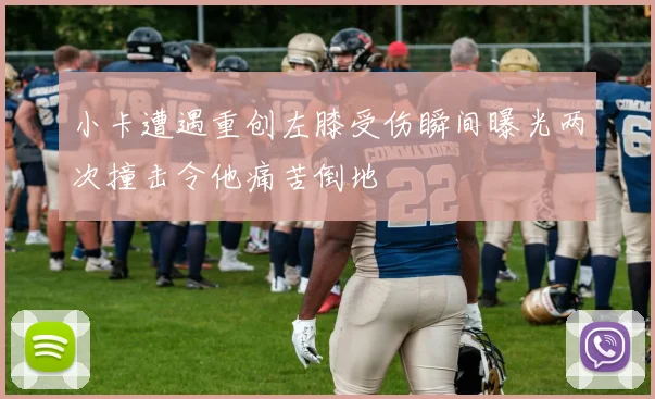 小卡遭遇重创左膝受伤瞬间曝光两次撞击令他痛苦倒地