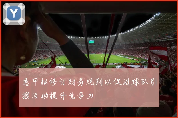意甲拟修订财务规则以促进球队引援活动提升竞争力
