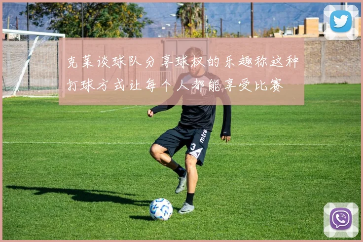克莱谈球队分享球权的乐趣称这种打球方式让每个人都能享受比赛