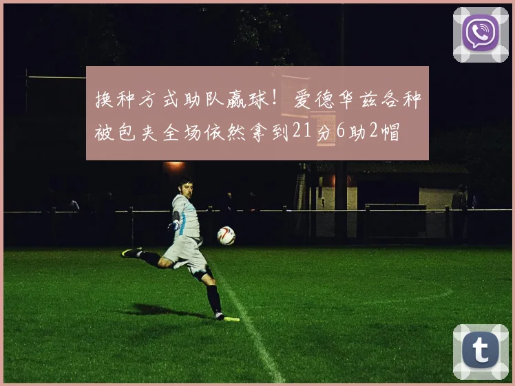 换种方式助队赢球！爱德华兹各种被包夹全场依然拿到21分6助2帽