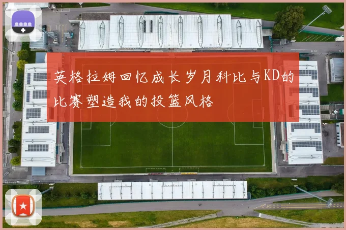 英格拉姆回忆成长岁月科比与KD的比赛塑造我的投篮风格