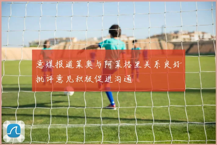 意媒报道莱奥与阿莱格里关系良好批评意见积极促进沟通