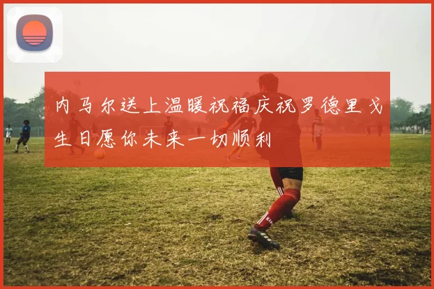内马尔送上温暖祝福庆祝罗德里戈生日愿你未来一切顺利
