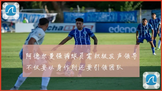 阿德尔曼强调球员需积极发声领导不仅要以身作则还要引领团队