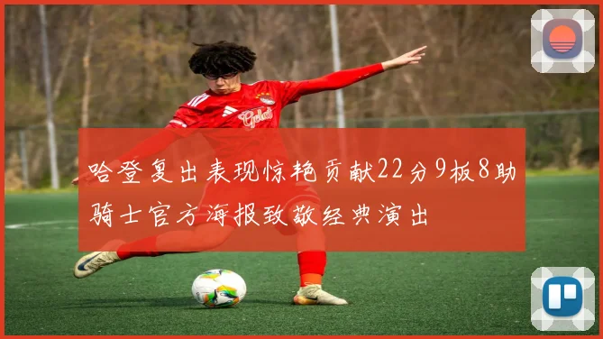 哈登复出表现惊艳贡献22分9板8助骑士官方海报致敬经典演出