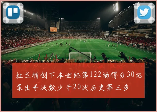 杜兰特创下本世纪第122场得分30记录出手次数少于20次历史第三多